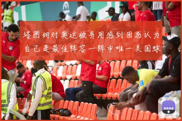塔图姆对奥运被弃用感到困惑认为自己是最佳阵容一阵中唯一美国球员
