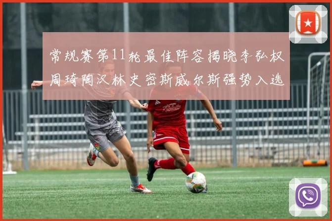 常规赛第11轮最佳阵容揭晓李弘权周琦陶汉林史密斯威尔斯强势入选