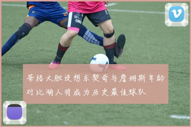 蒂格大胆设想东契奇与詹姆斯年龄对比湖人将成为历史最佳球队