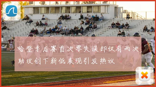 哈登季后赛首次零失误却仅有两次助攻创下新低表现引发热议