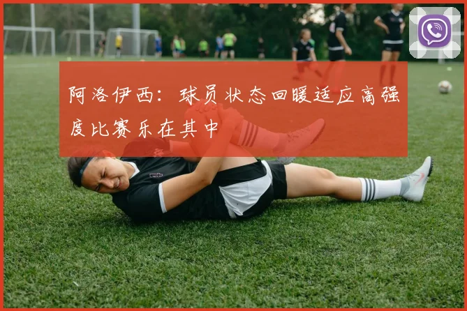 阿洛伊西：球员状态回暖适应高强度比赛乐在其中