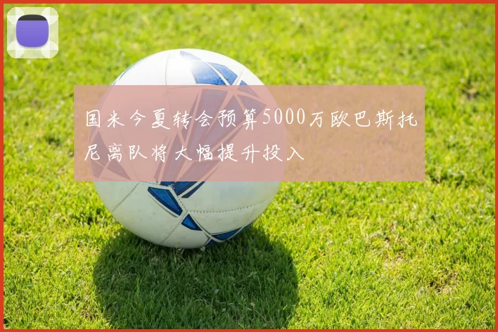 国米今夏转会预算5000万欧巴斯托尼离队将大幅提升投入
