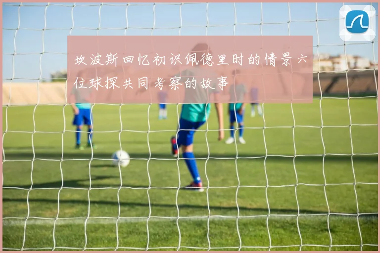 坎波斯回忆初识佩德里时的情景六位球探共同考察的故事