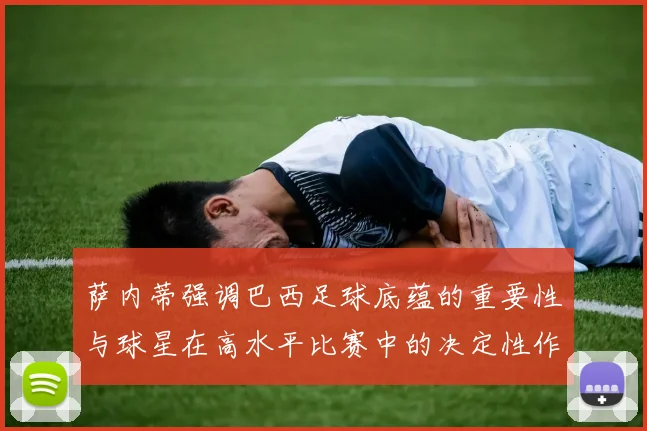 萨内蒂强调巴西足球底蕴的重要性与球星在高水平比赛中的决定性作用