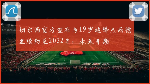 切尔西官方宣布与19岁边锋杰西德里续约至2032年，未来可期