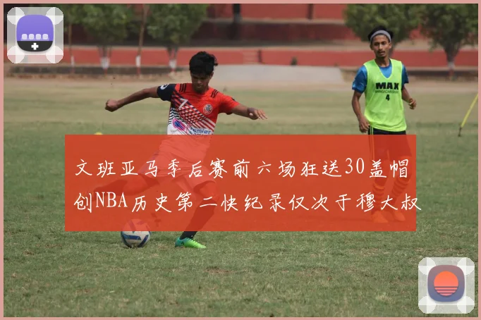 文班亚马季后赛前六场狂送30盖帽创NBA历史第二快纪录仅次于穆大叔的五场表现