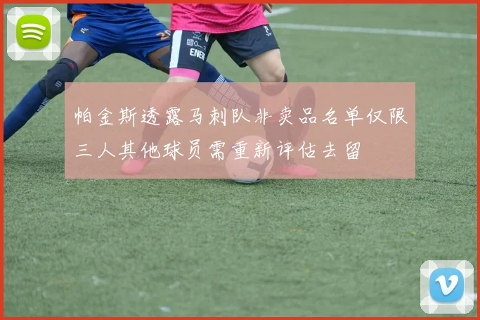 帕金斯透露马刺队非卖品名单仅限三人其他球员需重新评估去留