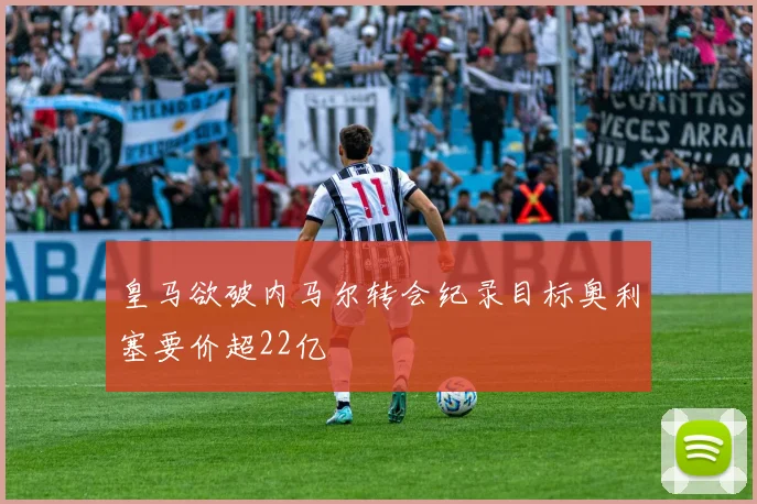 皇马欲破内马尔转会纪录目标奥利塞要价超22亿
