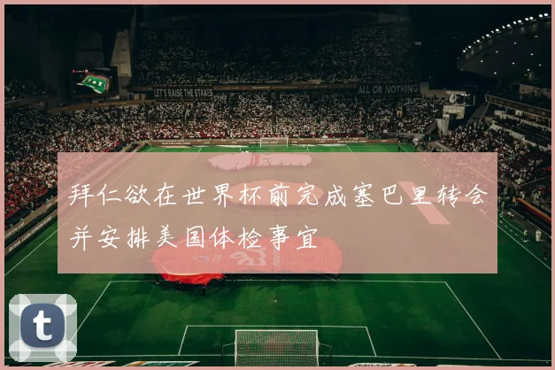 拜仁欲在世界杯前完成塞巴里转会并安排美国体检事宜