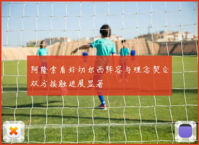 阿隆索看好切尔西阵容与理念契合双方接触进展显著