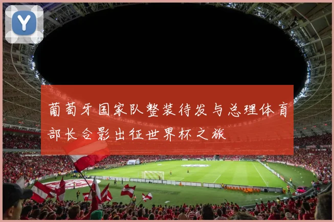 葡萄牙国家队整装待发与总理体育部长合影出征世界杯之旅