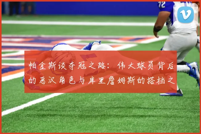 帕金斯谈夺冠之路：伟大球员背后的恶汉角色与库里詹姆斯的搭档之道