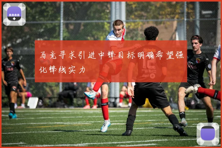 马竞寻求引进中锋目标明确希望强化锋线实力