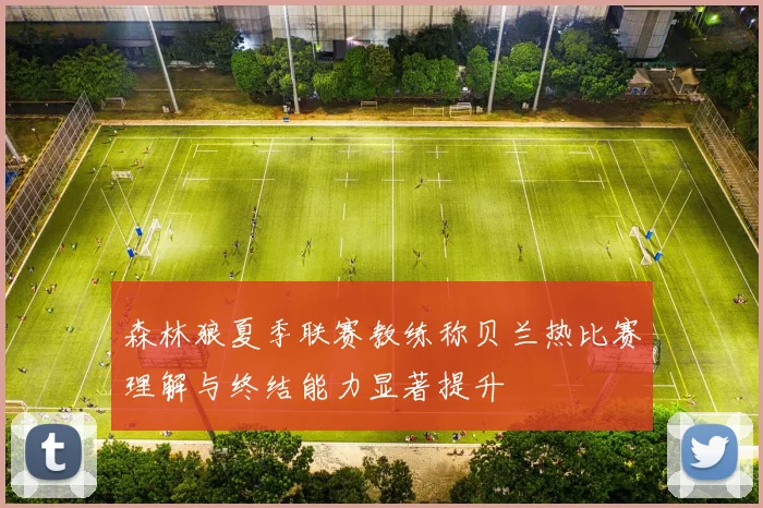 森林狼夏季联赛教练称贝兰热比赛理解与终结能力显著提升
