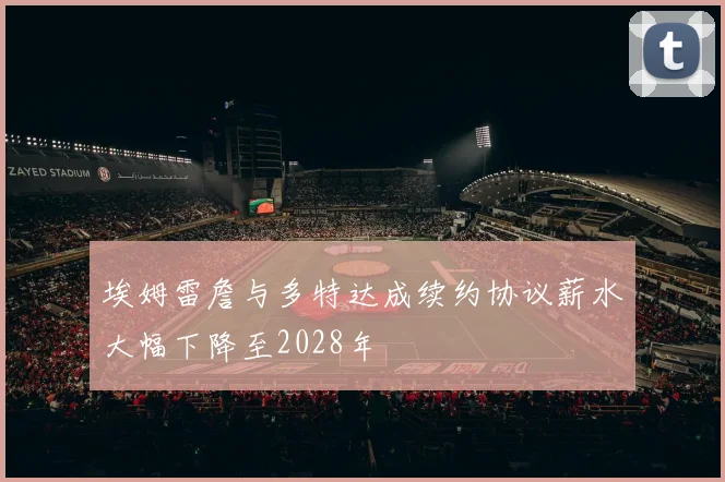 埃姆雷詹与多特达成续约协议薪水大幅下降至2028年