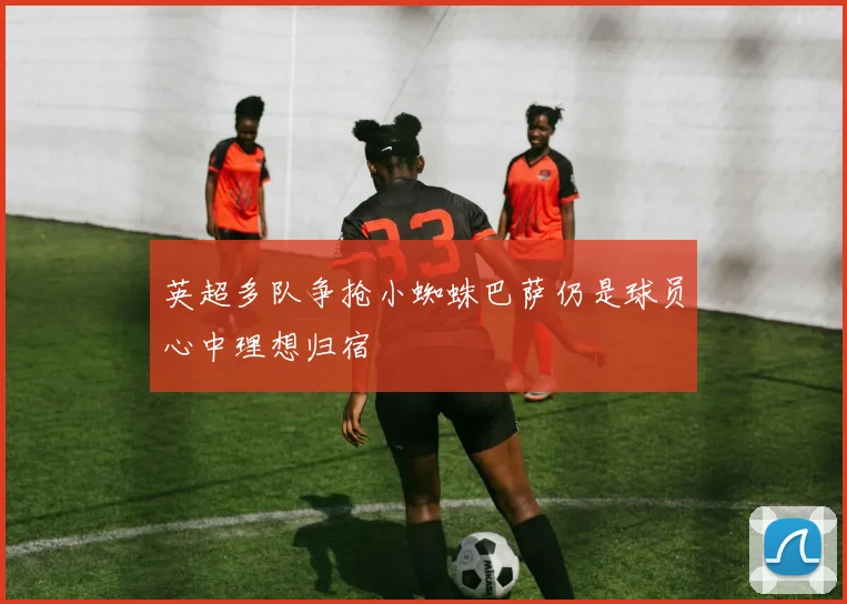 英超多队争抢小蜘蛛巴萨仍是球员心中理想归宿