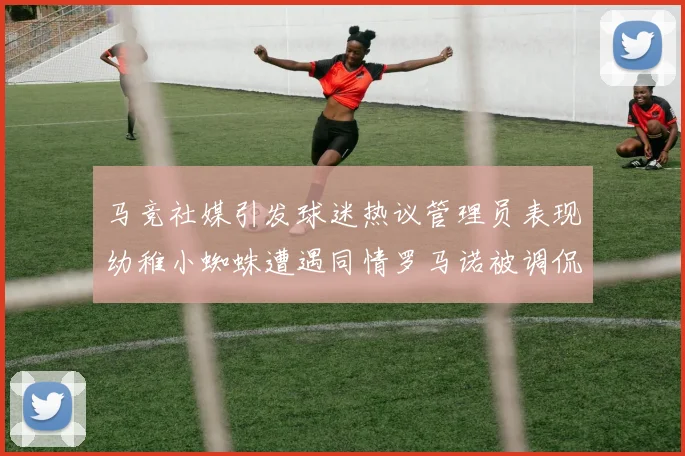 马竞社媒引发球迷热议管理员表现幼稚小蜘蛛遭遇同情罗马诺被调侃